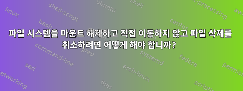 파일 시스템을 마운트 해제하고 직접 이동하지 않고 파일 삭제를 취소하려면 어떻게 해야 합니까?