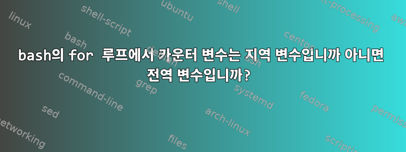 bash의 for 루프에서 카운터 변수는 지역 변수입니까 아니면 전역 변수입니까?