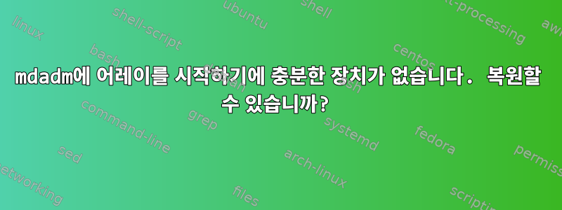 mdadm에 어레이를 시작하기에 충분한 장치가 없습니다. 복원할 수 있습니까?