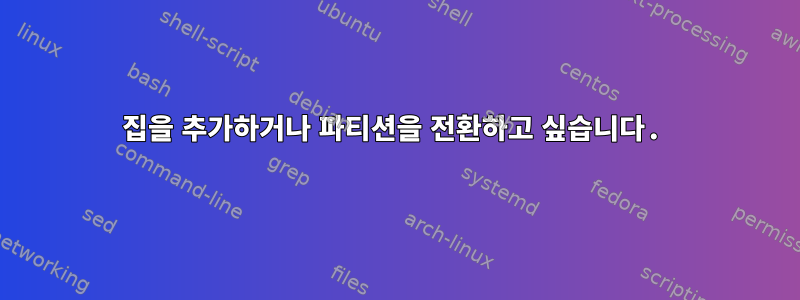 집을 추가하거나 파티션을 전환하고 싶습니다.