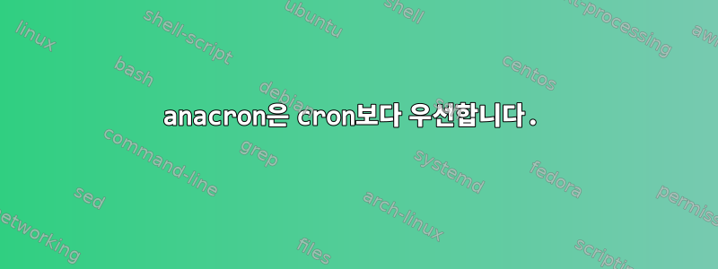 anacron은 cron보다 우선합니다.