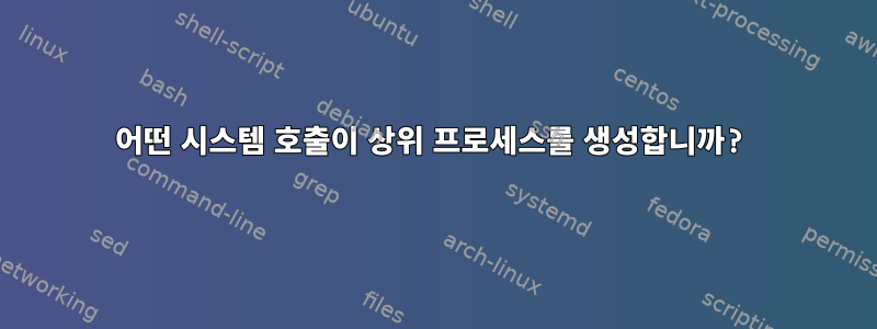 어떤 시스템 호출이 상위 프로세스를 생성합니까?