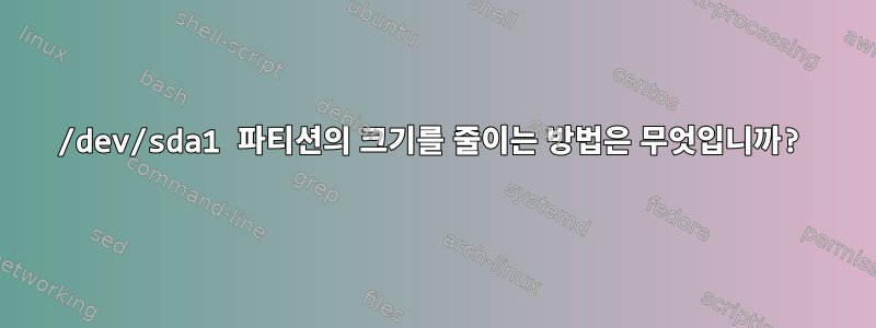 /dev/sda1 파티션의 크기를 줄이는 방법은 무엇입니까?