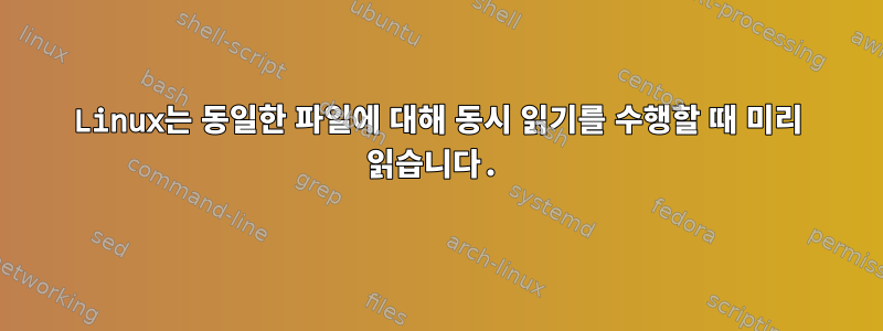 Linux는 동일한 파일에 대해 동시 읽기를 수행할 때 미리 읽습니다.