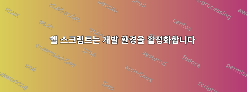 쉘 스크립트는 개발 환경을 활성화합니다