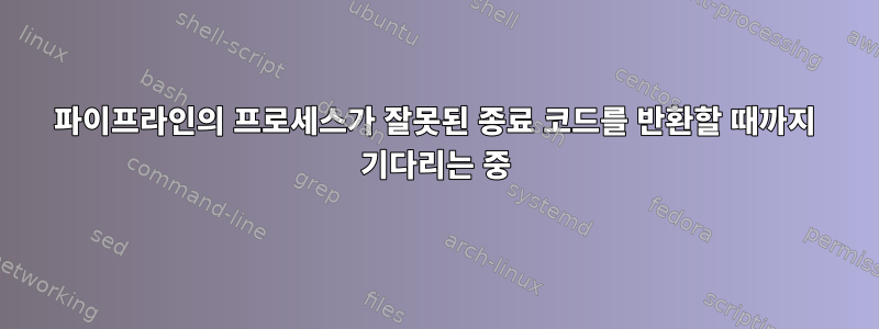 파이프라인의 프로세스가 잘못된 종료 코드를 반환할 때까지 기다리는 중