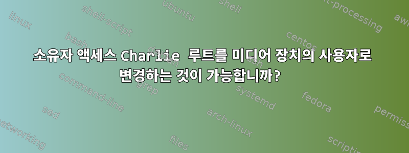 소유자 액세스 Charlie 루트를 미디어 장치의 사용자로 변경하는 것이 가능합니까?