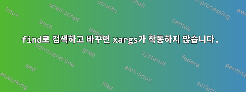 find로 검색하고 바꾸면 xargs가 작동하지 않습니다.