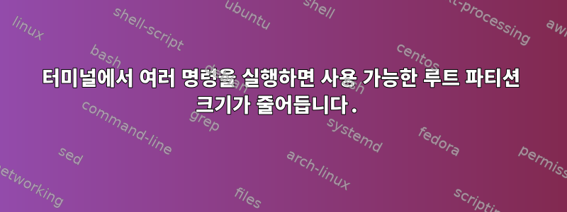 터미널에서 여러 명령을 실행하면 사용 가능한 루트 파티션 크기가 줄어듭니다.