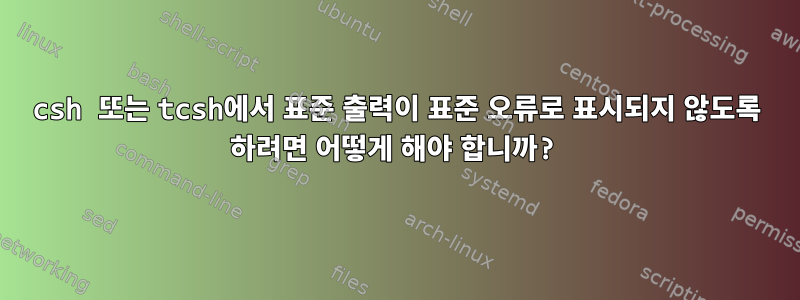 csh 또는 tcsh에서 표준 출력이 표준 오류로 표시되지 않도록 하려면 어떻게 해야 합니까?