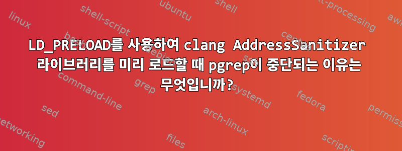 LD_PRELOAD를 사용하여 clang AddressSanitizer 라이브러리를 미리 로드할 때 pgrep이 중단되는 이유는 무엇입니까?