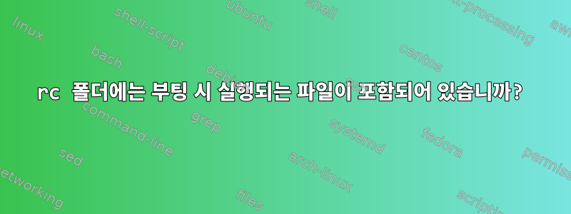 rc 폴더에는 부팅 시 실행되는 파일이 포함되어 있습니까?