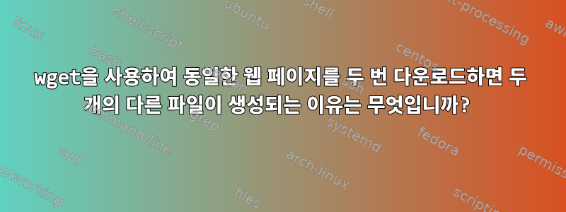 wget을 사용하여 동일한 웹 페이지를 두 번 다운로드하면 두 개의 다른 파일이 생성되는 이유는 무엇입니까?