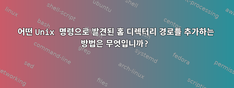 어떤 Unix 명령으로 발견된 홈 디렉터리 경로를 추가하는 방법은 무엇입니까?