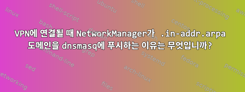 VPN에 연결될 때 NetworkManager가 .in-addr.arpa 도메인을 dnsmasq에 푸시하는 이유는 무엇입니까?