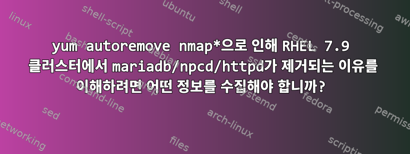 yum autoremove nmap*으로 인해 RHEL 7.9 클러스터에서 mariadb/npcd/httpd가 제거되는 이유를 이해하려면 어떤 정보를 수집해야 합니까?