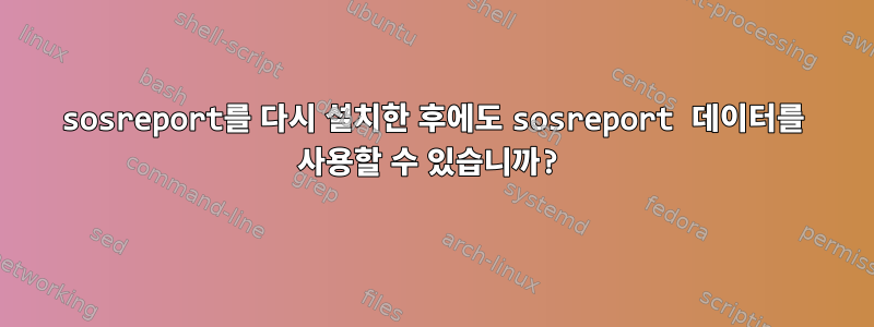 sosreport를 다시 설치한 후에도 sosreport 데이터를 사용할 수 있습니까?