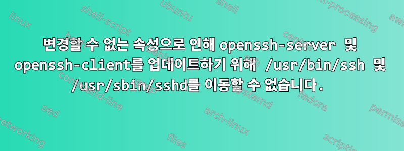 변경할 수 없는 속성으로 인해 openssh-server 및 openssh-client를 업데이트하기 위해 /usr/bin/ssh 및 /usr/sbin/sshd를 이동할 수 없습니다.