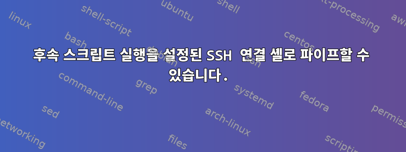 후속 스크립트 실행을 설정된 SSH 연결 셸로 파이프할 수 있습니다.