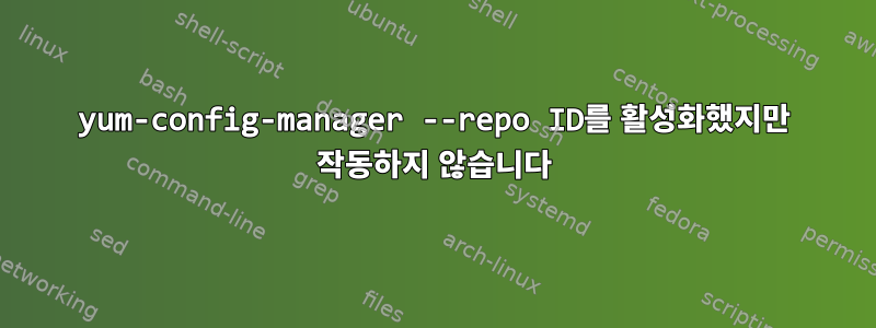 yum-config-manager --repo ID를 활성화했지만 작동하지 않습니다