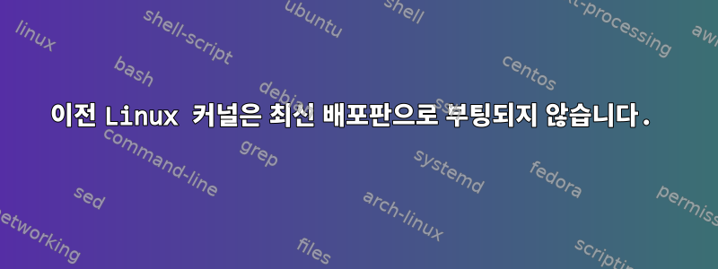 이전 Linux 커널은 최신 배포판으로 부팅되지 않습니다.