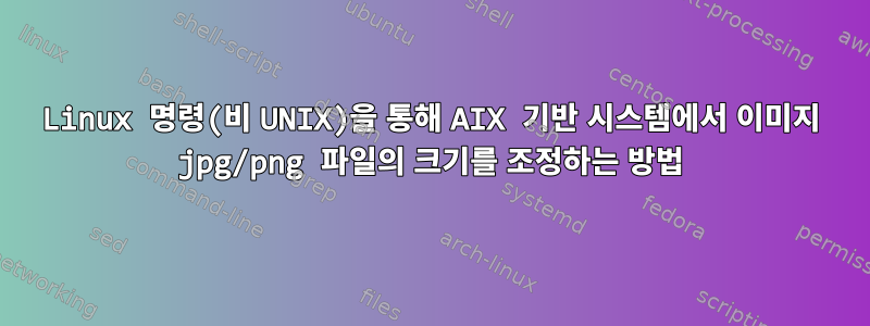 Linux 명령(비 UNIX)을 통해 AIX 기반 시스템에서 이미지 jpg/png 파일의 크기를 조정하는 방법