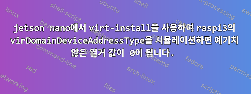 jetson nano에서 virt-install을 사용하여 raspi3의 virDomainDeviceAddressType을 시뮬레이션하면 예기치 않은 열거 값이 0이 됩니다.