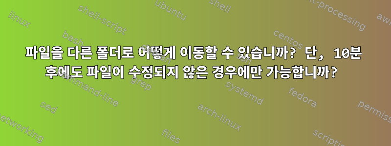 파일을 다른 폴더로 어떻게 이동할 수 있습니까? 단, 10분 후에도 파일이 수정되지 않은 경우에만 가능합니까?