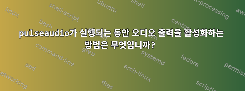 pulseaudio가 실행되는 동안 오디오 출력을 활성화하는 방법은 무엇입니까?