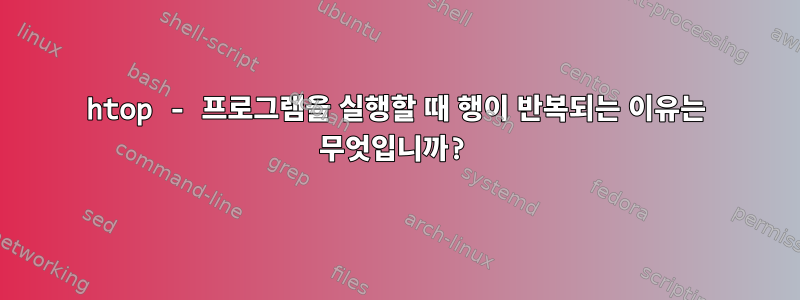 htop - 프로그램을 실행할 때 행이 반복되는 이유는 무엇입니까?