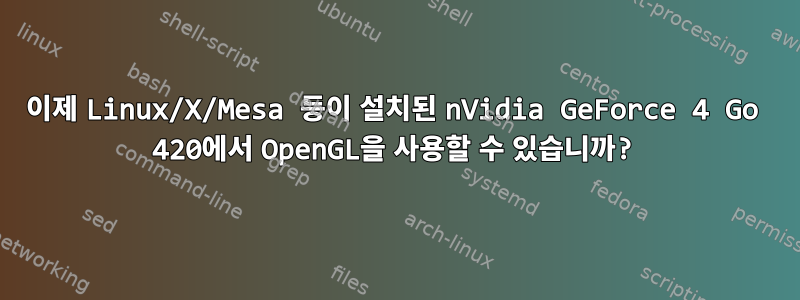 이제 Linux/X/Mesa 등이 설치된 nVidia GeForce 4 Go 420에서 OpenGL을 사용할 수 있습니까?