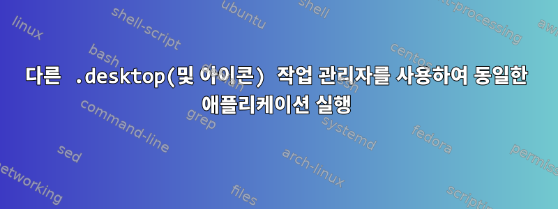 다른 .desktop(및 아이콘) 작업 관리자를 사용하여 동일한 애플리케이션 실행