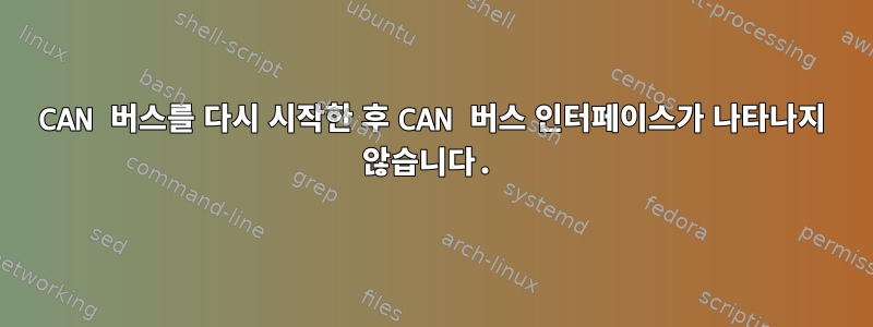 CAN 버스를 다시 시작한 후 CAN 버스 인터페이스가 나타나지 않습니다.