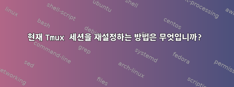 현재 Tmux 세션을 재설정하는 방법은 무엇입니까?