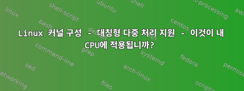 Linux 커널 구성 - 대칭형 다중 처리 지원 - 이것이 내 CPU에 적용됩니까?