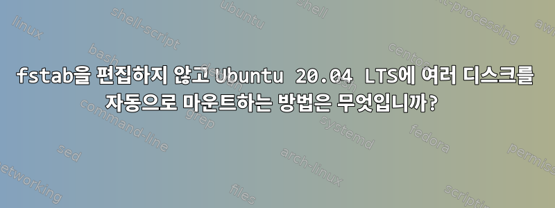 fstab을 편집하지 않고 Ubuntu 20.04 LTS에 여러 디스크를 자동으로 마운트하는 방법은 무엇입니까?