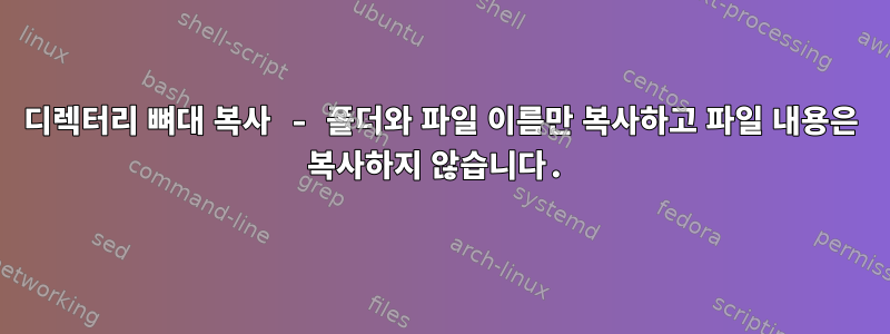 디렉터리 뼈대 복사 - 폴더와 파일 이름만 복사하고 파일 내용은 복사하지 않습니다.