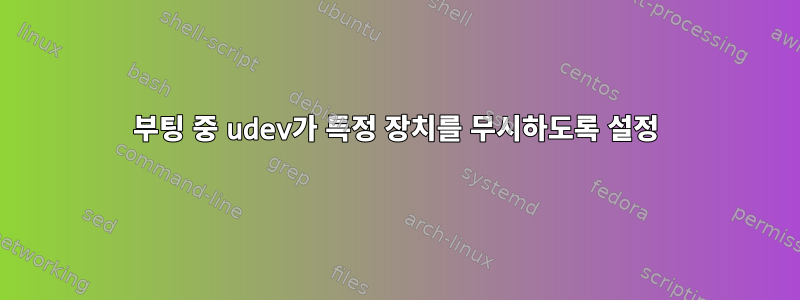 부팅 중 udev가 특정 장치를 무시하도록 설정