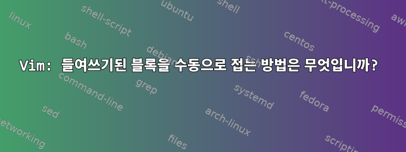 Vim: 들여쓰기된 블록을 수동으로 접는 방법은 무엇입니까?