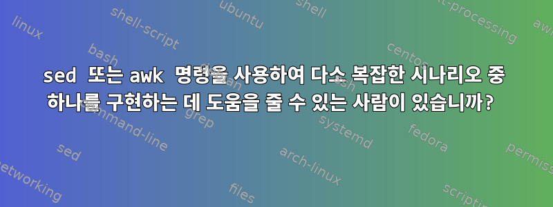 sed 또는 awk 명령을 사용하여 다소 복잡한 시나리오 중 하나를 구현하는 데 도움을 줄 수 있는 사람이 있습니까?