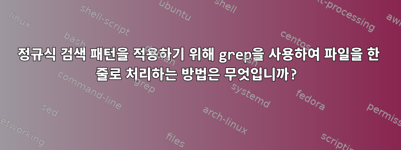 정규식 검색 패턴을 적용하기 위해 grep을 사용하여 파일을 한 줄로 처리하는 방법은 무엇입니까?