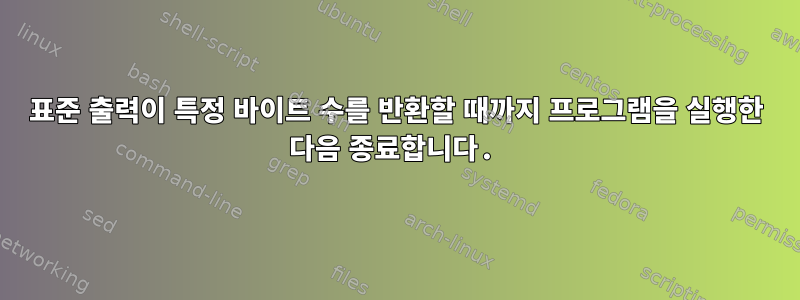 표준 출력이 특정 바이트 수를 반환할 때까지 프로그램을 실행한 다음 종료합니다.