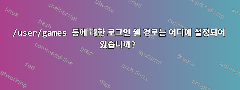 /user/games 등에 대한 로그인 쉘 경로는 어디에 설정되어 있습니까?