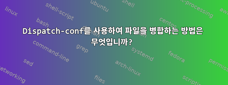 Dispatch-conf를 사용하여 파일을 병합하는 방법은 무엇입니까?