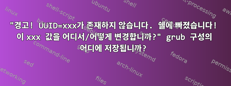 "경고! UUID=xxx가 존재하지 않습니다. 쉘에 빠졌습니다! 이 xxx 값을 어디서/어떻게 변경합니까?" grub 구성의 어디에 저장됩니까?