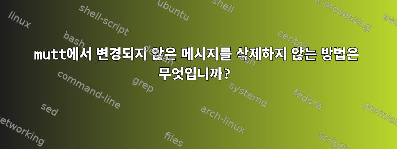 mutt에서 변경되지 않은 메시지를 삭제하지 않는 방법은 무엇입니까?