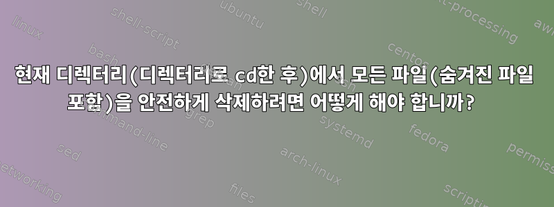 현재 디렉터리(디렉터리로 cd한 후)에서 모든 파일(숨겨진 파일 포함)을 안전하게 삭제하려면 어떻게 해야 합니까?