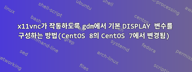 x11vnc가 작동하도록 gdm에서 기본 DISPLAY 변수를 구성하는 방법(CentOS 8의 CentOS 7에서 변경됨)