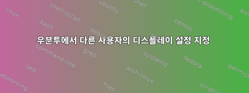 우분투에서 다른 사용자의 디스플레이 설정 지정