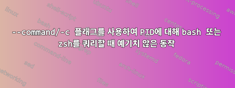 --command/-c 플래그를 사용하여 PID에 대해 bash 또는 zsh를 쿼리할 때 예기치 않은 동작